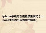 iphone手机怎么设置学生模式（iphone手机怎么设置学生模式）