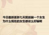 今日最新更新七天就能骗一个女生 为什么现在的女生都这么好骗呢
