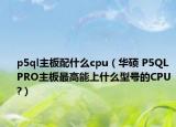 p5ql主板配什么cpu（华硕 P5QL PRO主板最高能上什么型号的CPU?）