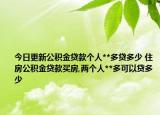 今日更新公积金贷款个人**多贷多少 住房公积金贷款买房,两个人**多可以贷多少