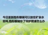 今日更新隐形眼镜可以放在矿泉水里吗,隐形眼镜忘了带护理液怎么办