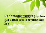 HP 1020 错误 正在打印（hp laserjet p1008 错误-正在打印怎么解决）