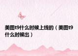美图t9什么时候上线的（美图t9什么时候出）