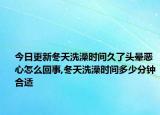 今日更新冬天洗澡时间久了头晕恶心怎么回事,冬天洗澡时间多少分钟合适
