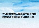 今日更新给别人知道房产证号和我的姓名还有身份证号码会怎么样