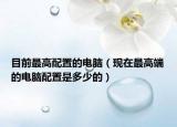 目前最高配置的电脑（现在最高端的电脑配置是多少的）