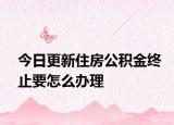 今日更新住房公积金终止要怎么办理