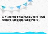 农夫山泉水属于纯净水还是矿泉水（怎么区别农夫山泉是纯净水还是矿泉水）