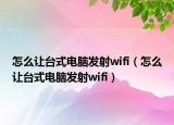 怎么让台式电脑发射wifi（怎么让台式电脑发射wifi）