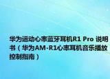 华为运动心率蓝牙耳机R1 Pro 说明书（华为AM-R1心率耳机音乐播放控制指南）