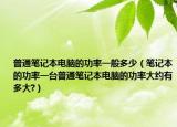 普通笔记本电脑的功率一般多少（笔记本的功率一台普通笔记本电脑的功率大约有多大?）