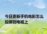 今日更新手机电影怎么投屏到电视上