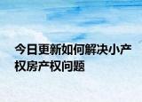 今日更新如何解决小产权房产权问题