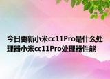 今日更新小米cc11Pro是什么处理器小米cc11Pro处理器性能
