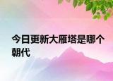 今日更新大雁塔是哪个朝代