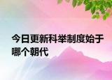 今日更新科举制度始于哪个朝代
