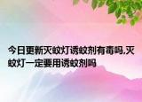 今日更新灭蚊灯诱蚊剂有毒吗,灭蚊灯一定要用诱蚊剂吗