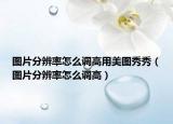 图片分辨率怎么调高用美图秀秀（图片分辨率怎么调高）