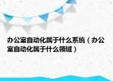 办公室自动化属于什么系统（办公室自动化属于什么领域）