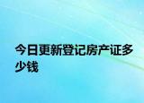 今日更新登记房产证多少钱