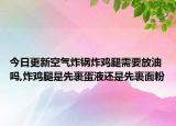 今日更新空气炸锅炸鸡腿需要放油吗,炸鸡腿是先裹蛋液还是先裹面粉