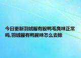 今日更新羽绒服有股鸭毛臭味正常吗,羽绒服有鸭腥味怎么去除