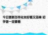 今日更新怎样化妆好看又简单 初学者一定要看