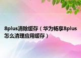 8plus清除缓存（华为畅享8plus怎么清理应用缓存）