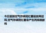 今日更新空气炸锅烤红薯能放两层吗,空气炸锅烤红薯会产生丙烯酰胺吗