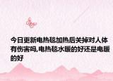 今日更新电热毯加热后关掉对人体有伤害吗,电热毯水暖的好还是电暖的好