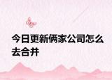 今日更新俩家公司怎么去合并