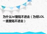 为什么lol登陆不进去（为何LOL一直登陆不进去）
