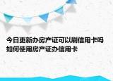 今日更新办房产证可以刷信用卡吗 如何使用房产证办信用卡