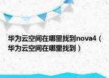 华为云空间在哪里找到nova4（华为云空间在哪里找到）