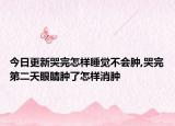 今日更新哭完怎样睡觉不会肿,哭完第二天眼睛肿了怎样消肿