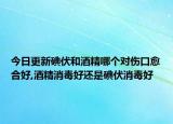 今日更新碘伏和酒精哪个对伤口愈合好,酒精消毒好还是碘伏消毒好
