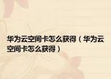华为云空间卡怎么获得（华为云空间卡怎么获得）