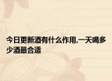 今日更新酒有什么作用,一天喝多少酒最合适