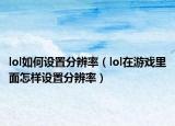 lol如何设置分辨率（lol在游戏里面怎样设置分辨率）