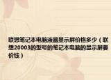 联想笔记本电脑液晶显示屏价格多少（联想20003的型号的笔记本电脑的显示屏要价钱）