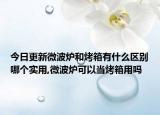 今日更新微波炉和烤箱有什么区别哪个实用,微波炉可以当烤箱用吗