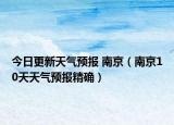 今日更新天气预报 南京（南京10天天气预报精确）