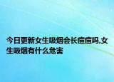 今日更新女生吸烟会长痘痘吗,女生吸烟有什么危害