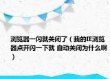 浏览器一闪就关闭了（我的IE浏览器点开闪一下就 自动关闭为什么啊）