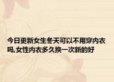 今日更新女生冬天可以不用穿内衣吗,女性内衣多久换一次新的好