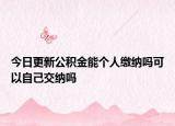 今日更新公积金能个人缴纳吗可以自己交纳吗