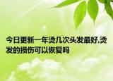 今日更新一年烫几次头发最好,烫发的损伤可以恢复吗