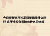 今日更新客厅沙发背景墙挂什么画好 客厅沙发背景墙有什么忌讳吗