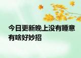 今日更新晚上没有睡意有啥好妙招