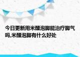 今日更新用米醋泡脚能治疗脚气吗,米醋泡脚有什么好处